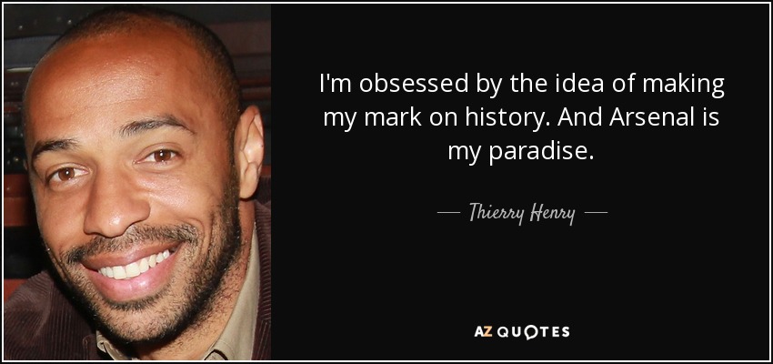 I'm obsessed by the idea of making my mark on history. And Arsenal is my paradise. - Thierry Henry