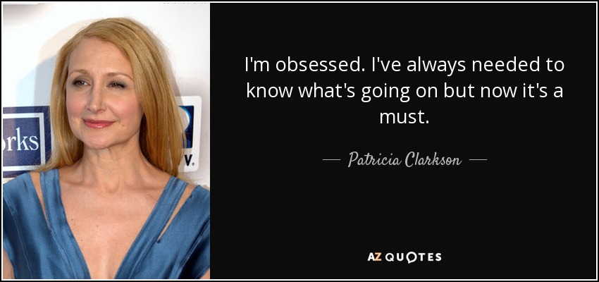 I'm obsessed. I've always needed to know what's going on but now it's a must. - Patricia Clarkson