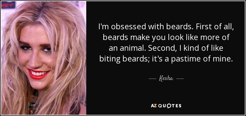 I'm obsessed with beards. First of all, beards make you look like more of an animal. Second, I kind of like biting beards; it's a pastime of mine. - Kesha