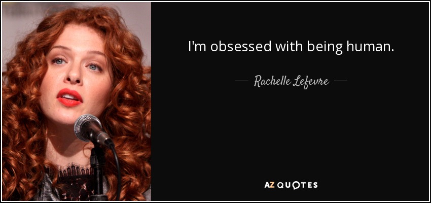 I'm obsessed with being human. - Rachelle Lefevre