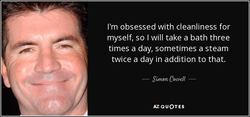 I'm obsessed with cleanliness for myself, so I will take a bath three times a day, sometimes a steam twice a day in addition to that. - Simon Cowell