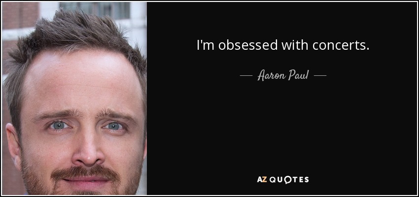 I'm obsessed with concerts. - Aaron Paul