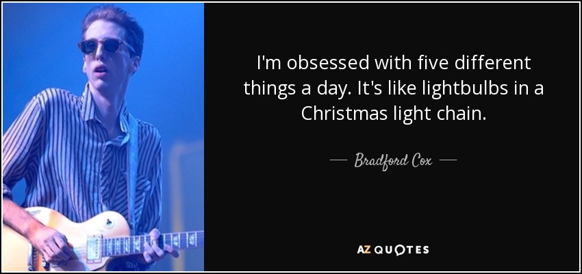 I'm obsessed with five different things a day. It's like lightbulbs in a Christmas light chain. - Bradford Cox