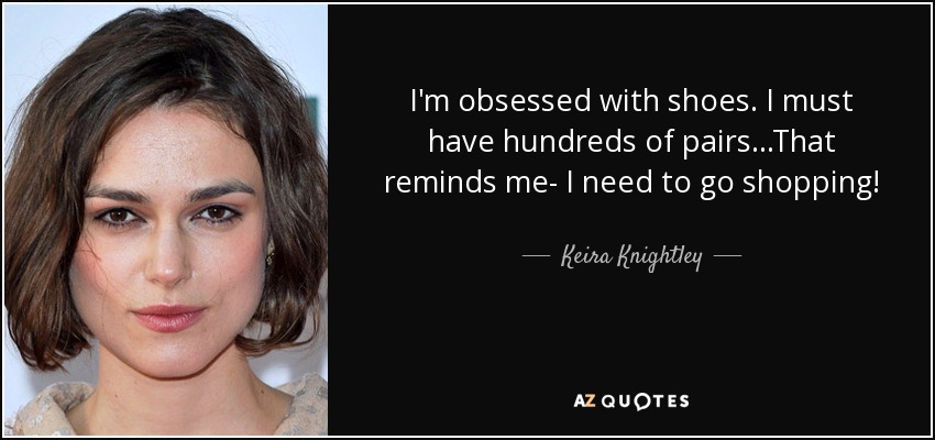 I'm obsessed with shoes. I must have hundreds of pairs...That reminds me- I need to go shopping! - Keira Knightley
