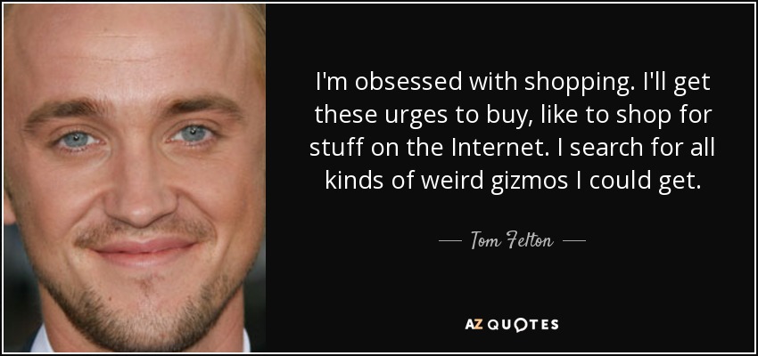 I'm obsessed with shopping. I'll get these urges to buy, like to shop for stuff on the Internet. I search for all kinds of weird gizmos I could get. - Tom Felton