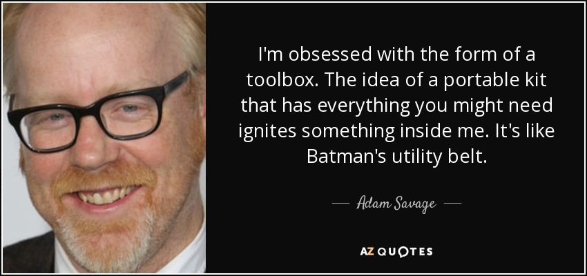 I'm obsessed with the form of a toolbox. The idea of a portable kit that has everything you might need ignites something inside me. It's like Batman's utility belt. - Adam Savage