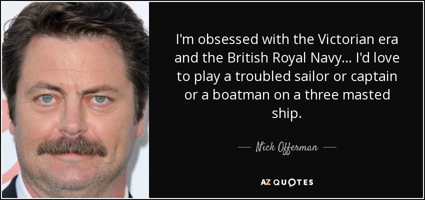 I'm obsessed with the Victorian era and the British Royal Navy... I'd love to play a troubled sailor or captain or a boatman on a three masted ship. - Nick Offerman