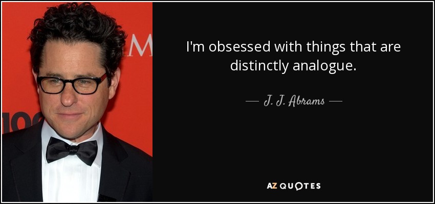 I'm obsessed with things that are distinctly analogue. - J. J. Abrams