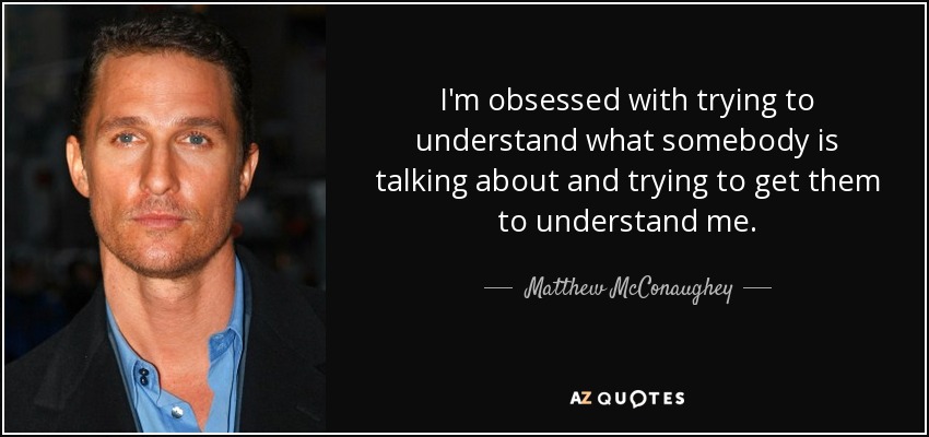 I'm obsessed with trying to understand what somebody is talking about and trying to get them to understand me. - Matthew McConaughey