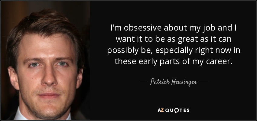 I'm obsessive about my job and I want it to be as great as it can possibly be, especially right now in these early parts of my career. - Patrick Heusinger