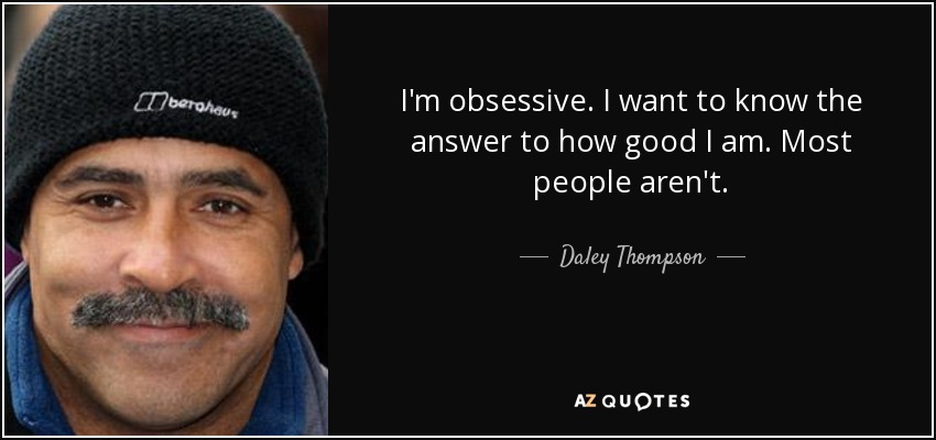 I'm obsessive. I want to know the answer to how good I am. Most people aren't. - Daley Thompson