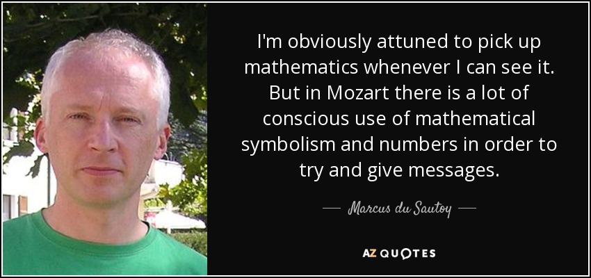 I'm obviously attuned to pick up mathematics whenever I can see it. But in Mozart there is a lot of conscious use of mathematical symbolism and numbers in order to try and give messages. - Marcus du Sautoy