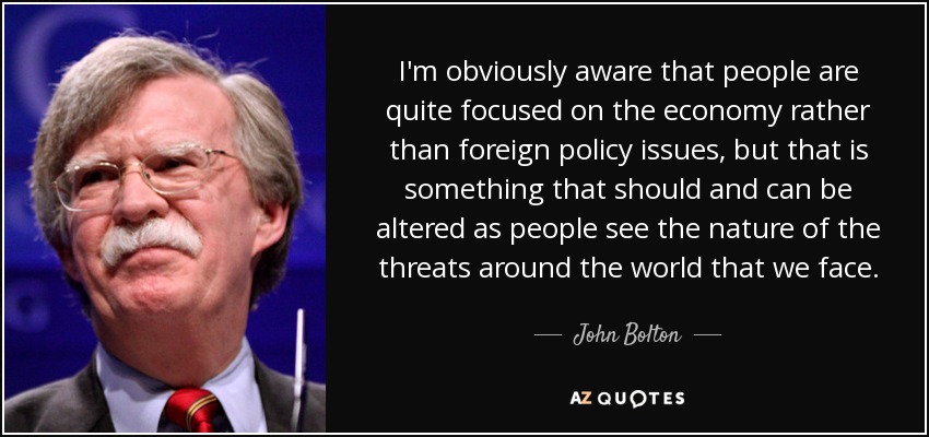 I'm obviously aware that people are quite focused on the economy rather than foreign policy issues, but that is something that should and can be altered as people see the nature of the threats around the world that we face. - John Bolton