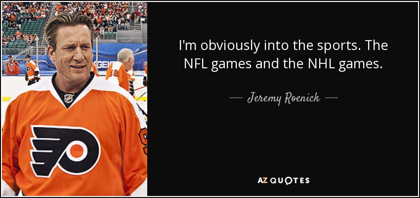 I'm obviously into the sports. The NFL games and the NHL games. - Jeremy Roenick