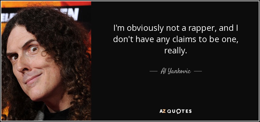 I'm obviously not a rapper, and I don't have any claims to be one, really. - Al Yankovic