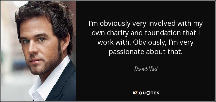 I'm obviously very involved with my own charity and foundation that I work with. Obviously, I'm very passionate about that. - David Nail
