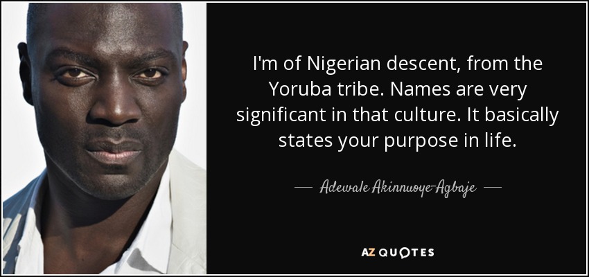 I'm of Nigerian descent, from the Yoruba tribe. Names are very significant in that culture. It basically states your purpose in life. - Adewale Akinnuoye-Agbaje