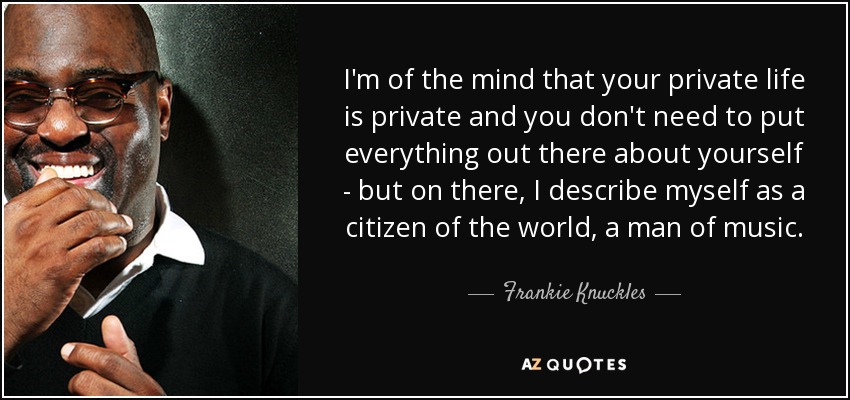 I'm of the mind that your private life is private and you don't need to put everything out there about yourself - but on there, I describe myself as a citizen of the world, a man of music. - Frankie Knuckles