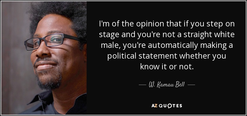 I'm of the opinion that if you step on stage and you're not a straight white male, you're automatically making a political statement whether you know it or not. - W. Kamau Bell