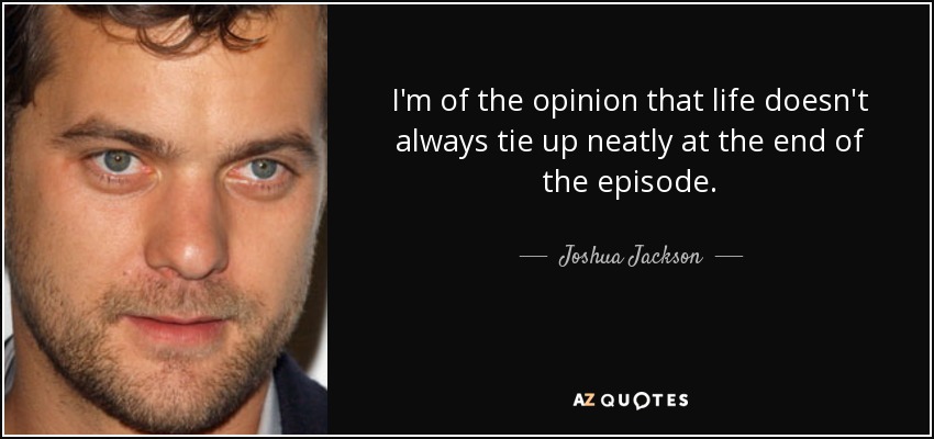 I'm of the opinion that life doesn't always tie up neatly at the end of the episode. - Joshua Jackson