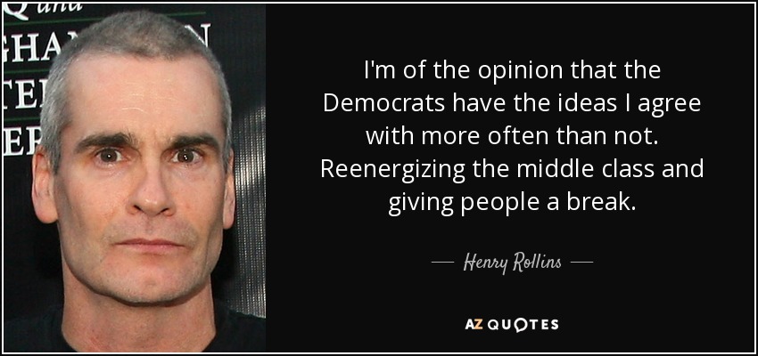 I'm of the opinion that the Democrats have the ideas I agree with more often than not. Reenergizing the middle class and giving people a break. - Henry Rollins