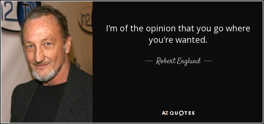 I'm of the opinion that you go where you're wanted. - Robert Englund