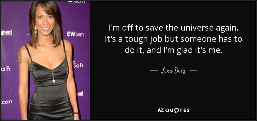 I'm off to save the universe again. It's a tough job but someone has to do it, and I'm glad it's me. - Lexa Doig