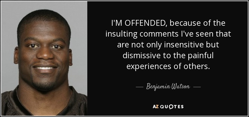 I'M OFFENDED, because of the insulting comments I've seen that are not only insensitive but dismissive to the painful experiences of others. - Benjamin Watson