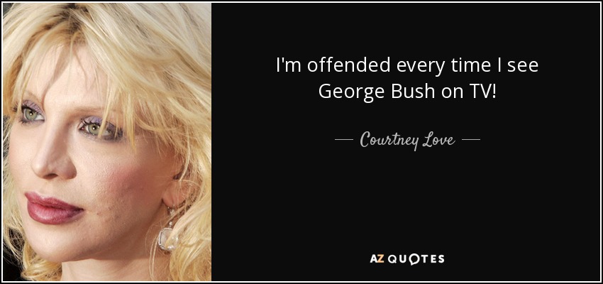 I'm offended every time I see George Bush on TV! - Courtney Love