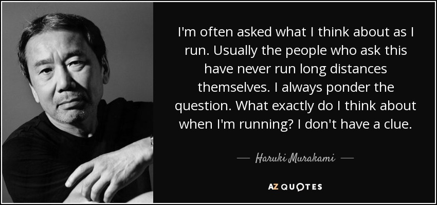 I'm often asked what I think about as I run. Usually the people who ask this have never run long distances themselves. I always ponder the question. What exactly do I think about when I'm running? I don't have a clue. - Haruki Murakami