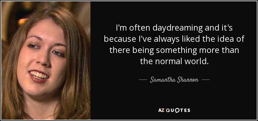 I'm often daydreaming and it's because I've always liked the idea of there being something more than the normal world. - Samantha Shannon
