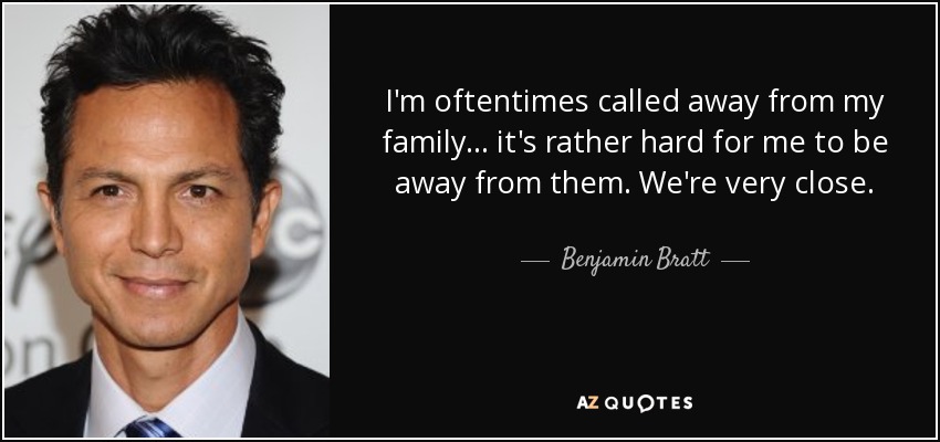 I'm oftentimes called away from my family... it's rather hard for me to be away from them. We're very close. - Benjamin Bratt