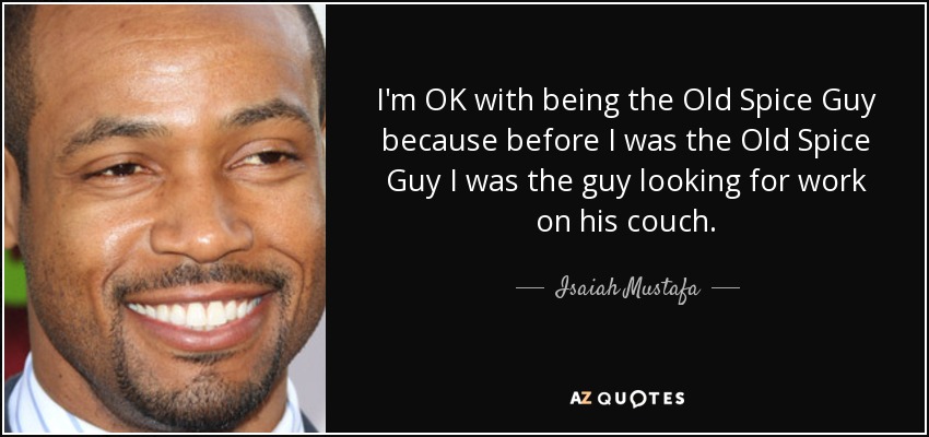 I'm OK with being the Old Spice Guy because before I was the Old Spice Guy I was the guy looking for work on his couch. - Isaiah Mustafa