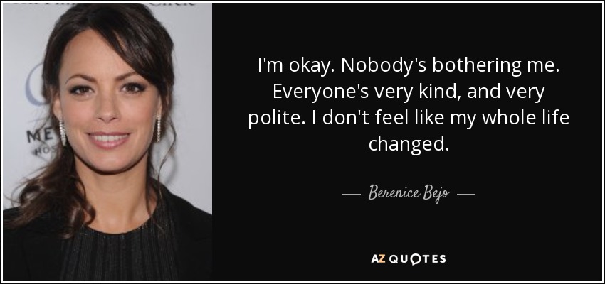 I'm okay. Nobody's bothering me. Everyone's very kind, and very polite. I don't feel like my whole life changed. - Berenice Bejo