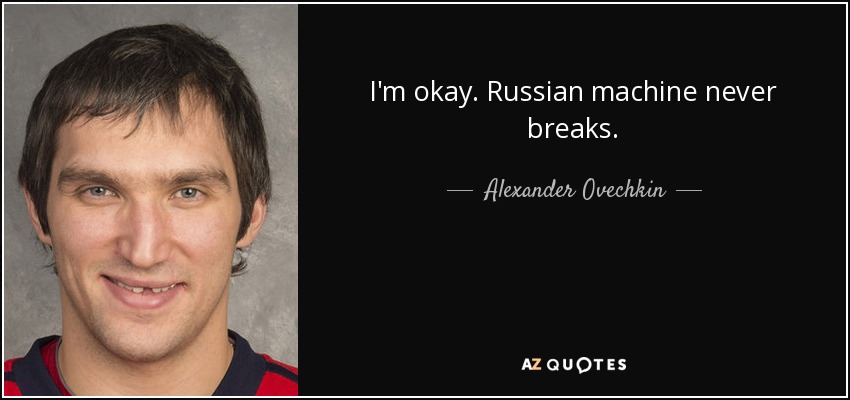 I'm okay. Russian machine never breaks. - Alexander Ovechkin