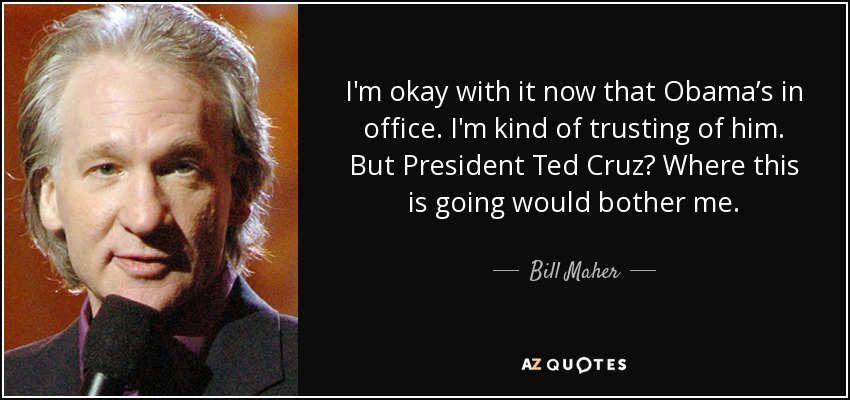 I'm okay with it now that Obama’s in office. I'm kind of trusting of him. But President Ted Cruz? Where this is going would bother me. - Bill Maher