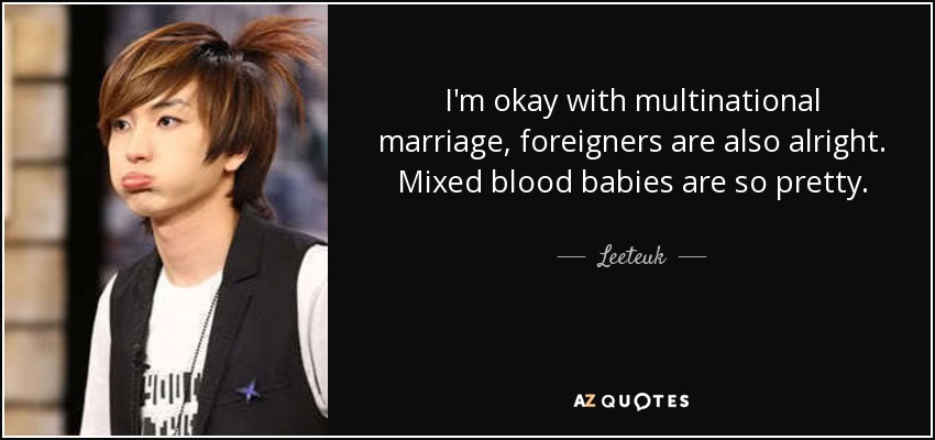 I'm okay with multinational marriage, foreigners are also alright. Mixed blood babies are so pretty. - Leeteuk