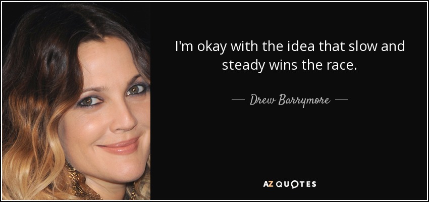 I'm okay with the idea that slow and steady wins the race. - Drew Barrymore