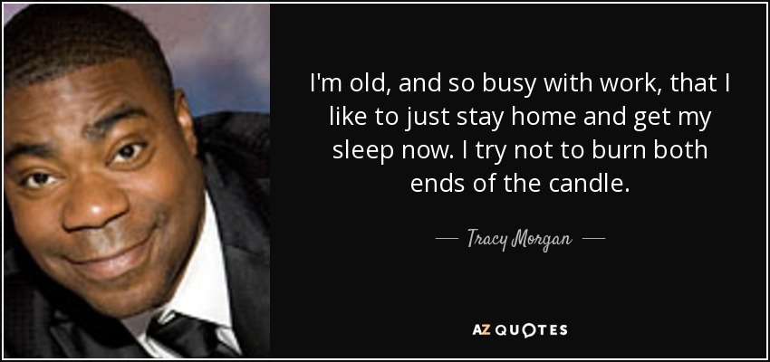 I'm old, and so busy with work, that I like to just stay home and get my sleep now. I try not to burn both ends of the candle. - Tracy Morgan
