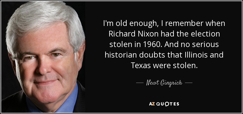 I'm old enough, I remember when Richard Nixon had the election stolen in 1960. And no serious historian doubts that Illinois and Texas were stolen. - Newt Gingrich