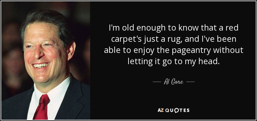 I'm old enough to know that a red carpet's just a rug, and I've been able to enjoy the pageantry without letting it go to my head. - Al Gore