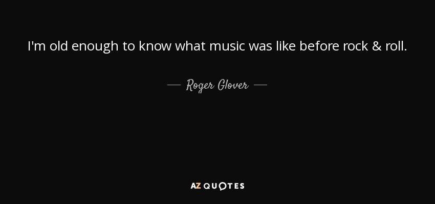 I'm old enough to know what music was like before rock & roll. - Roger Glover