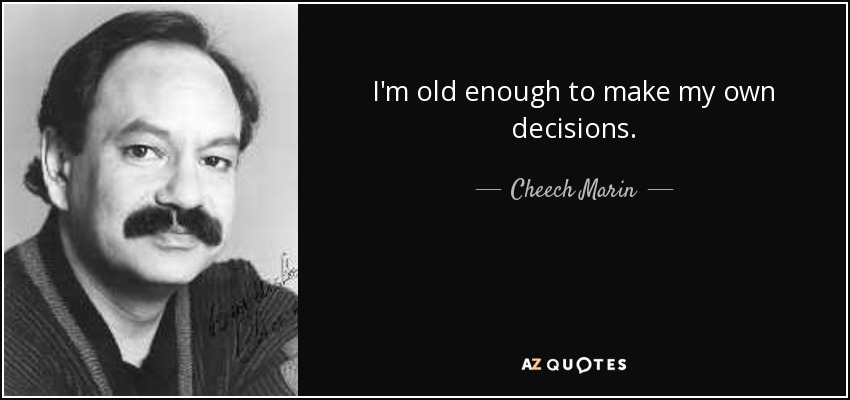 I'm old enough to make my own decisions. - Cheech Marin