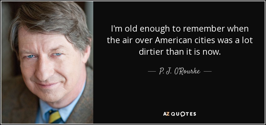 I'm old enough to remember when the air over American cities was a lot dirtier than it is now. - P. J. O'Rourke