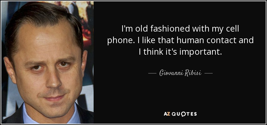 I'm old fashioned with my cell phone. I like that human contact and I think it's important. - Giovanni Ribisi