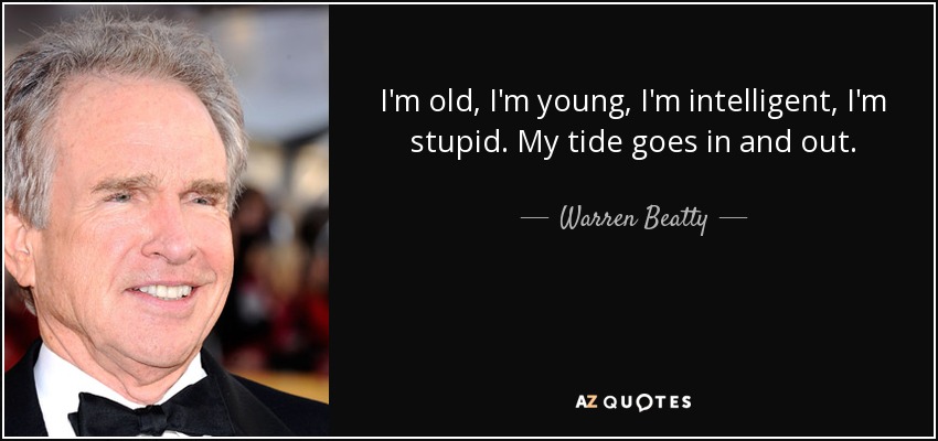 I'm old, I'm young, I'm intelligent, I'm stupid. My tide goes in and out. - Warren Beatty