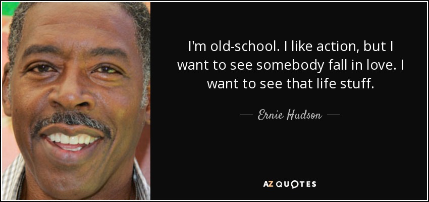 I'm old-school. I like action, but I want to see somebody fall in love. I want to see that life stuff. - Ernie Hudson