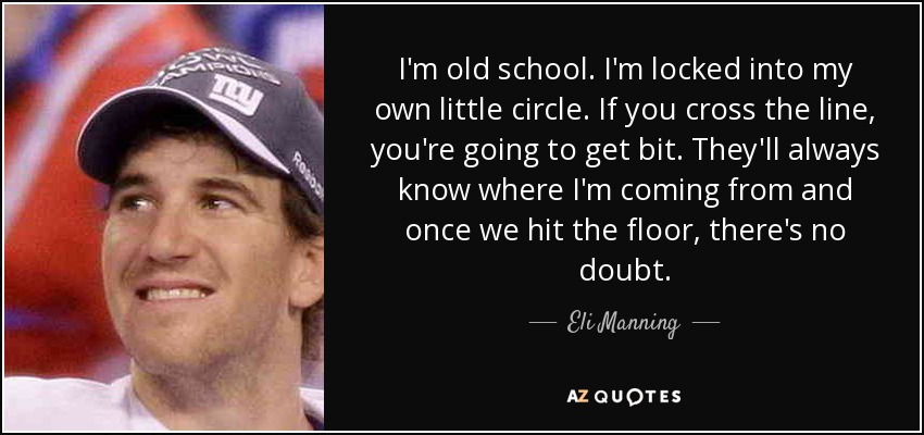 I'm old school. I'm locked into my own little circle. If you cross the line, you're going to get bit. They'll always know where I'm coming from and once we hit the floor, there's no doubt. - Eli Manning