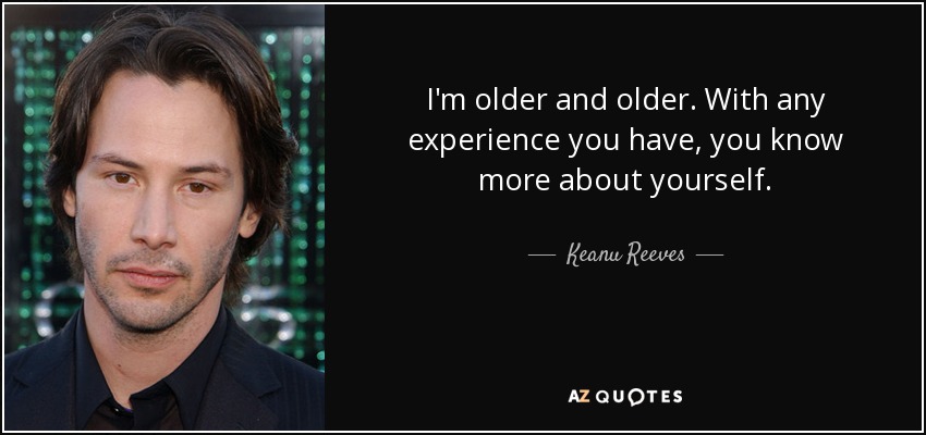 I'm older and older. With any experience you have, you know more about yourself. - Keanu Reeves