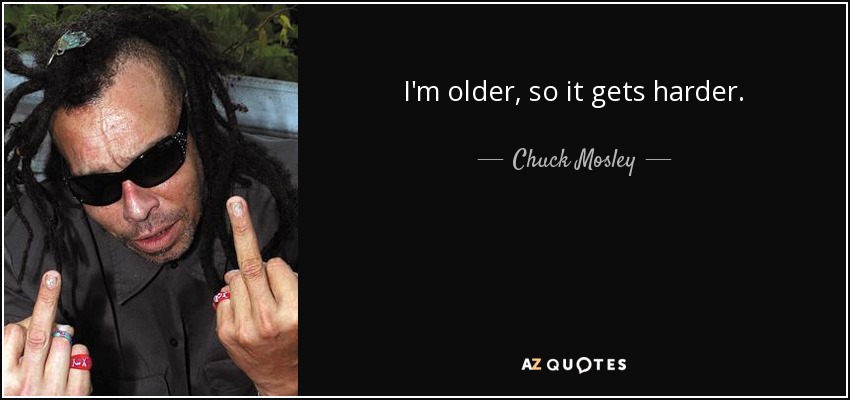 I'm older, so it gets harder. - Chuck Mosley